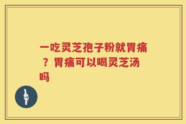 一吃灵芝孢子粉就胃痛 ？胃痛可以喝灵芝汤吗