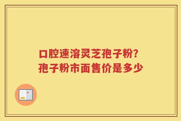 口腔速溶灵芝孢子粉？孢子粉市面售价是多少