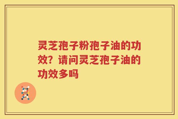 灵芝孢子粉孢子油的功效？请问灵芝孢子油的功效多吗