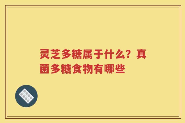 灵芝多糖属于什么？真菌多糖食物有哪些