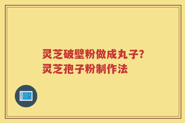 灵芝破壁粉做成丸子？灵芝孢子粉制作法