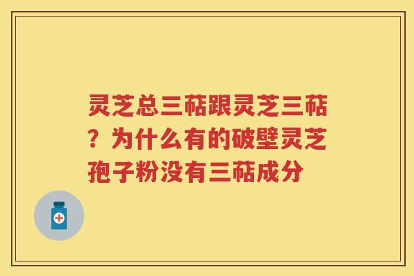 灵芝总三萜跟灵芝三萜？为什么有的破壁灵芝孢子粉没有三萜成分