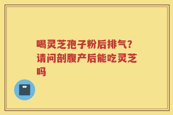 喝灵芝孢子粉后排气?请问剖腹产后能吃灵芝吗 喝灵芝孢子粉后排气?请问剖腹产后能吃灵芝吗