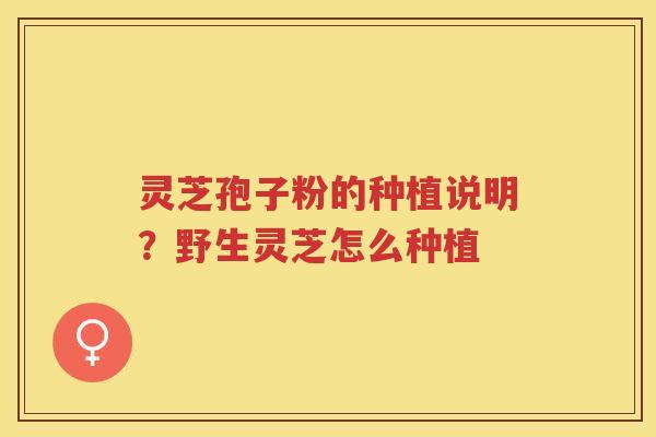 灵芝孢子粉的种植说明?野生灵芝怎么种植 灵芝孢子粉的种植说明?野生灵芝怎么种植