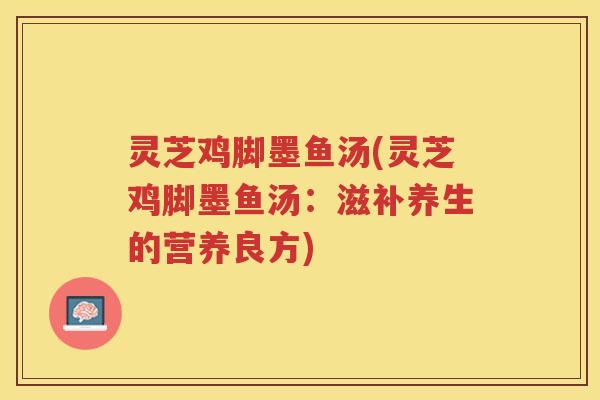 灵芝鸡脚墨鱼汤(灵芝鸡脚墨鱼汤：滋补养生的营养良方)