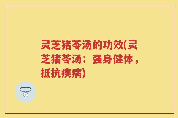 灵芝猪苓汤的功效(灵芝猪苓汤:强身健体,抵抗) 灵芝猪苓汤的功效(灵芝猪苓汤:强身健体,抵抗)