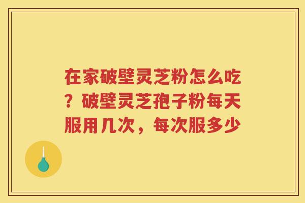 在家破壁灵芝粉怎么吃？破壁灵芝孢子粉每天服用几次，每次服多少