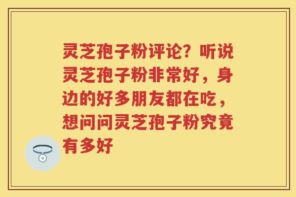 灵芝孢子粉评论？听说灵芝孢子粉非常好，身边的好多朋友都在吃，想问问灵芝孢子粉究竟有多好