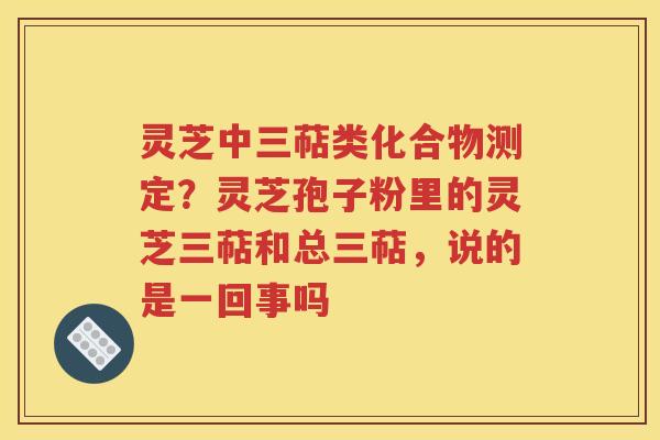 灵芝中三萜类化合物测定?灵芝孢子粉里的灵芝三萜和总三萜,说的是一回事吗 灵芝中三萜类化合物测定?灵芝孢子粉里的灵芝三萜和总三萜,说的是一回事吗