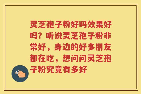 灵芝孢子粉好吗效果好吗？听说灵芝孢子粉非常好，身边的好多朋友都在吃，想问问灵芝孢子粉究竟有多好