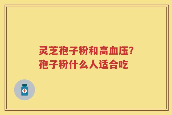 灵芝孢子粉和高？孢子粉什么人适合吃