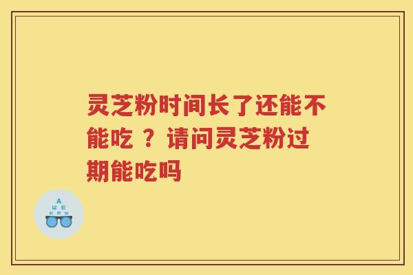 灵芝粉时间长了还能不能吃 ？请问灵芝粉过期能吃吗