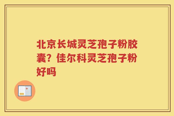北京长城灵芝孢子粉胶囊？佳尔科灵芝孢子粉好吗
