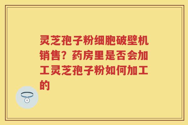 灵芝孢子粉细胞破壁机销售?药房里是否会加工灵芝孢子粉如何加工的 灵芝孢子粉细胞破壁机销售?药房里是否会加工灵芝孢子粉如何加工的