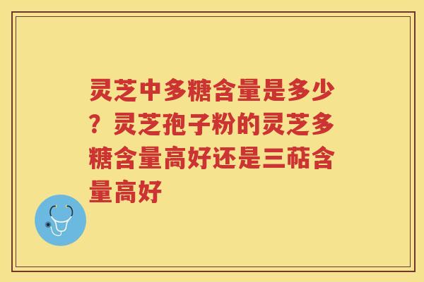 灵芝中多糖含量是多少?灵芝孢子粉的灵芝多糖含量高好还是三萜含量高好 灵芝中多糖含量是多少?灵芝孢子粉的灵芝多糖含量高好还是三萜含量高好