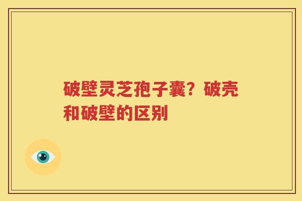 破壁灵芝孢子囊？破壳和破壁的区别