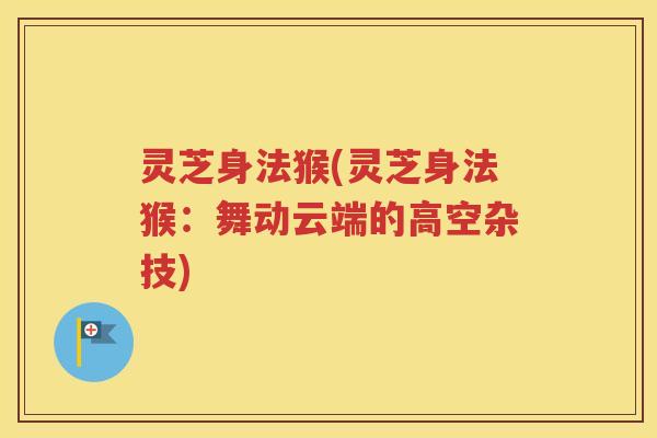 灵芝身法猴(灵芝身法猴:舞动云端的高空杂技) 灵芝身法猴(灵芝身法猴:舞动云端的高空杂技)