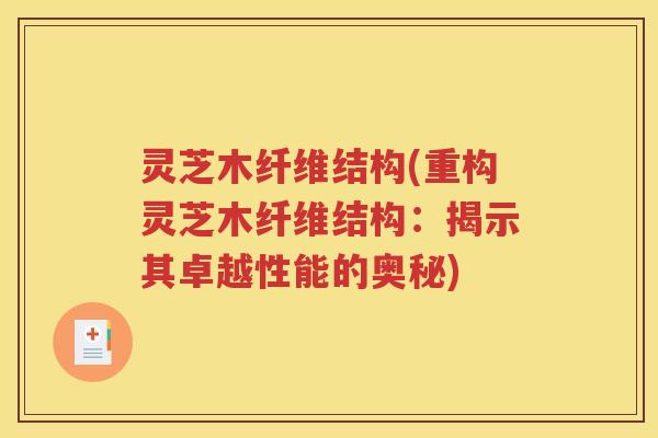 灵芝木纤维结构(重构灵芝木纤维结构：揭示其卓越性能的奥秘)
