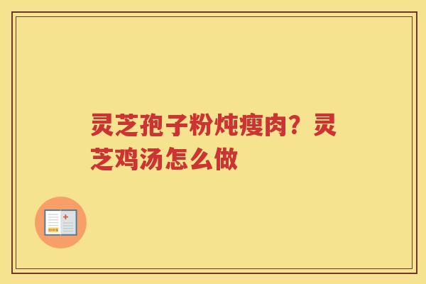 灵芝孢子粉炖瘦肉？灵芝鸡汤怎么做