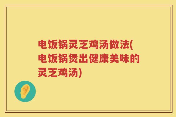 电饭锅灵芝鸡汤做法(电饭锅煲出健康美味的灵芝鸡汤) 电饭锅灵芝鸡汤做法(电饭锅煲出健康美味的灵芝鸡汤)
