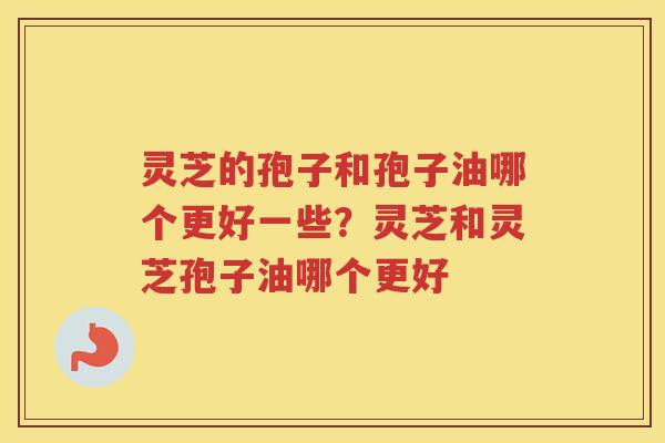 灵芝的孢子和孢子油哪个更好一些？灵芝和灵芝孢子油哪个更好