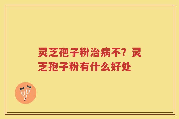灵芝孢子粉不？灵芝孢子粉有什么好处