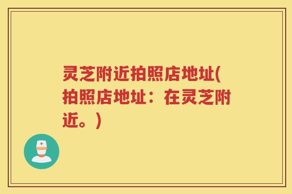 灵芝附近拍照店地址(拍照店地址：在灵芝附近。)