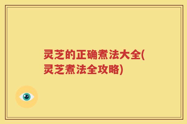 灵芝的正确煮法大全(灵芝煮法全攻略)