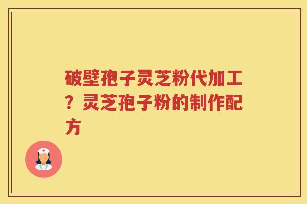 破壁孢子灵芝粉代加工？灵芝孢子粉的制作配方