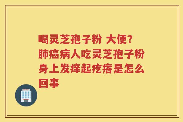 喝灵芝孢子粉 大便？人吃灵芝孢子粉身上发痒起疙瘩是怎么回事