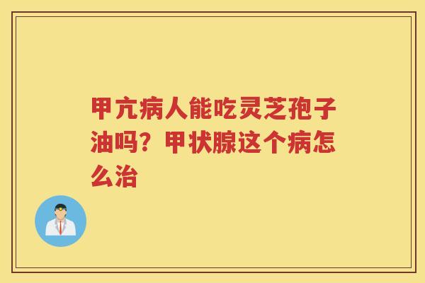甲亢人能吃灵芝孢子油吗？这个怎么
