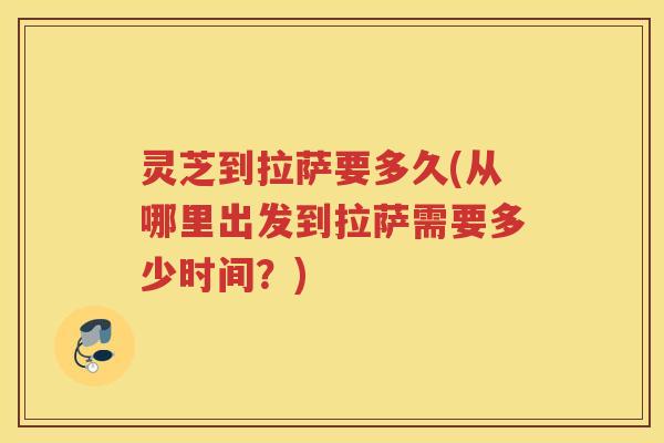灵芝到拉萨要多久(从哪里出发到拉萨需要多少时间?) 灵芝到拉萨要多久(从哪里出发到拉萨需要多少时间?)