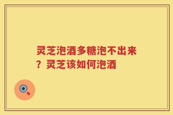 灵芝泡酒多糖泡不出来？灵芝该如何泡酒