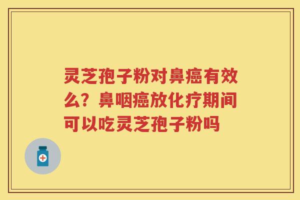 灵芝孢子粉对鼻有效么？鼻咽放期间可以吃灵芝孢子粉吗