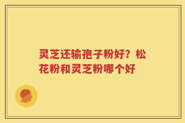 灵芝还输孢子粉好?松花粉和灵芝粉哪个好 灵芝还输孢子粉好?松花粉和灵芝粉哪个好
