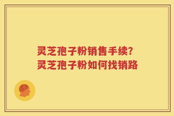 灵芝孢子粉销售手续？灵芝孢子粉如何找销路