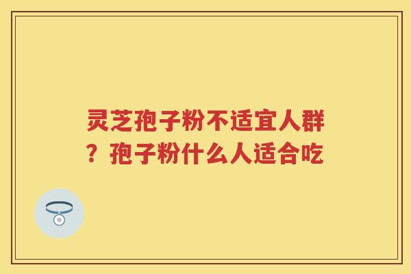 灵芝孢子粉不适宜人群？孢子粉什么人适合吃