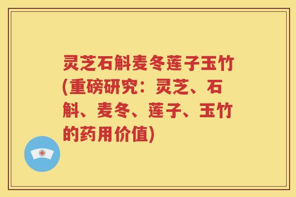 灵芝石斛麦冬莲子玉竹(重磅研究：灵芝、石斛、麦冬、莲子、玉竹的药用价值)
