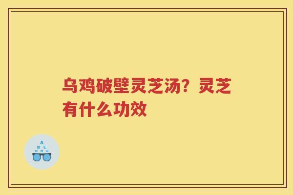 乌鸡破壁灵芝汤?灵芝有什么功效 乌鸡破壁灵芝汤?灵芝有什么功效
