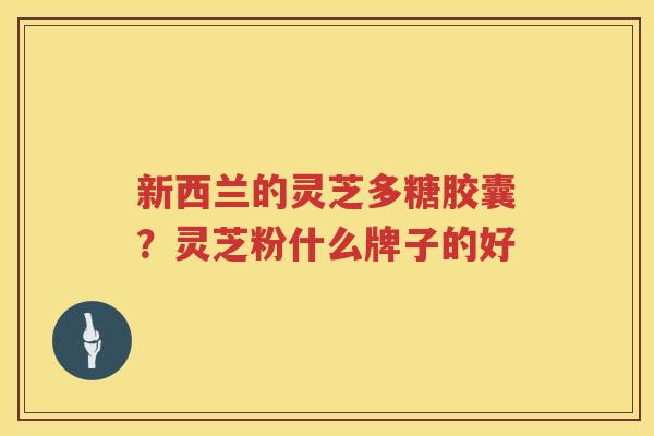 新西兰的灵芝多糖胶囊?灵芝粉什么牌子的好 新西兰的灵芝多糖胶囊?灵芝粉什么牌子的好