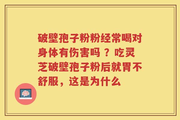 破壁孢子粉粉经常喝对身体有伤害吗 ？吃灵芝破壁孢子粉后就胃不舒服，这是为什么