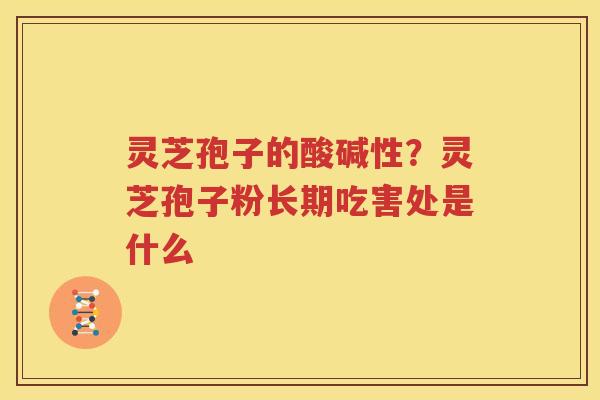 灵芝孢子的酸碱性？灵芝孢子粉长期吃害处是什么