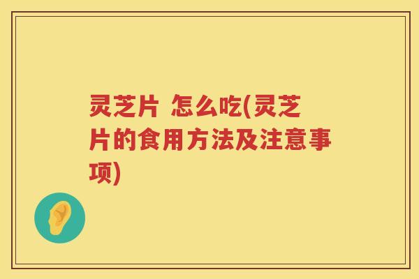 灵芝片 怎么吃(灵芝片的食用方法及注意事项) 灵芝片 怎么吃(灵芝片的食用方法及注意事项)