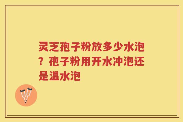 灵芝孢子粉放多少水泡？孢子粉用开水冲泡还是温水泡