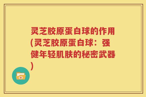 灵芝胶原蛋白球的作用(灵芝胶原蛋白球:强健年轻的秘密武器) 灵芝胶原蛋白球的作用(灵芝胶原蛋白球:强健年轻的秘密武器)
