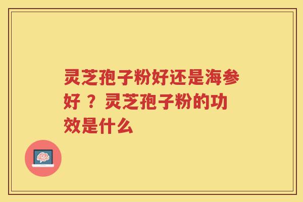 灵芝孢子粉好还是海参好 ？灵芝孢子粉的功效是什么