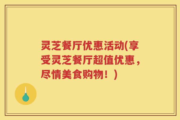 灵芝餐厅优惠活动(享受灵芝餐厅超值优惠,尽情美食购物!) 灵芝餐厅优惠活动(享受灵芝餐厅超值优惠,尽情美食购物!)