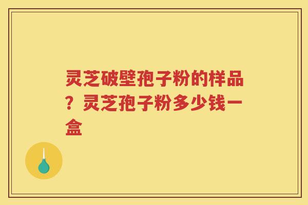 灵芝破壁孢子粉的样品?灵芝孢子粉多少钱一盒 灵芝破壁孢子粉的样品?灵芝孢子粉多少钱一盒