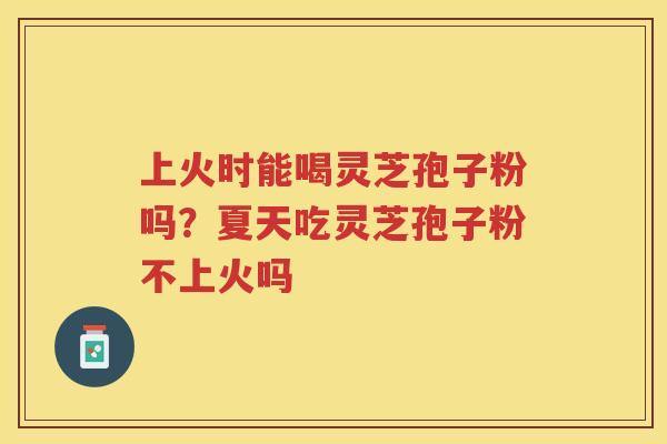 上火时能喝灵芝孢子粉吗？夏天吃灵芝孢子粉不上火吗
