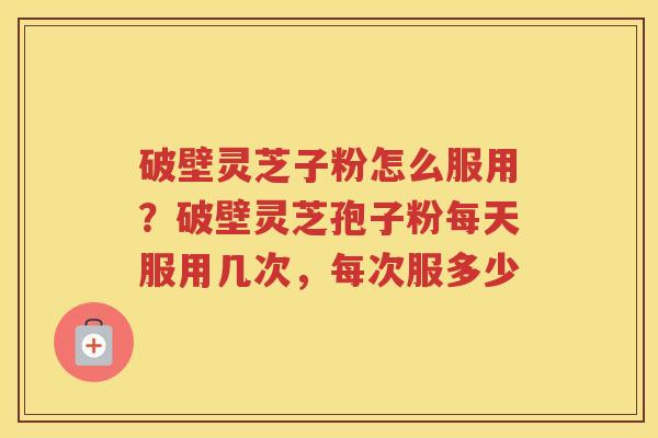 破壁灵芝子粉怎么服用?破壁灵芝孢子粉每天服用几次,每次服多少 破壁灵芝子粉怎么服用?破壁灵芝孢子粉每天服用几次,每次服多少